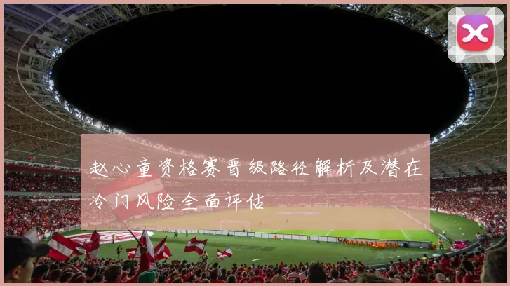 赵心童资格赛晋级路径解析及潜在冷门风险全面评估