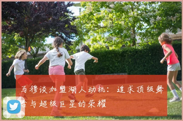 马穆谈加盟湖人动机：追求顶级舞台与超级巨星的荣耀