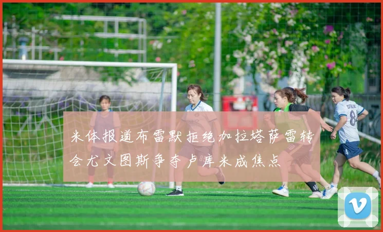 米体报道布雷默拒绝加拉塔萨雷转会尤文图斯争夺卢库米成焦点