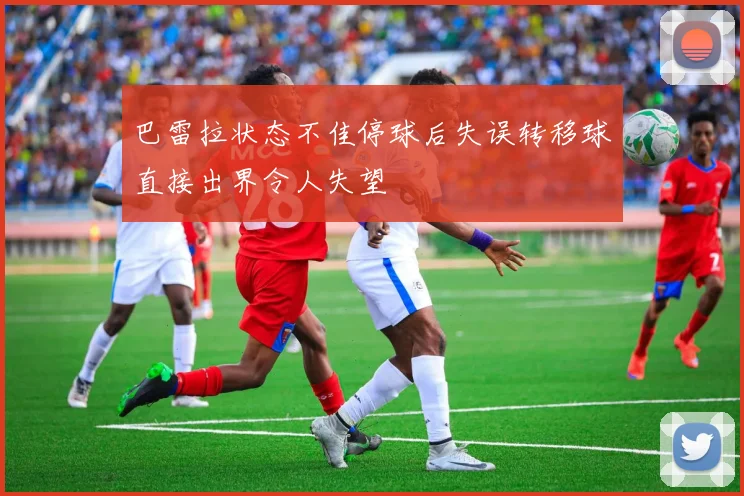 巴雷拉状态不佳停球后失误转移球直接出界令人失望
