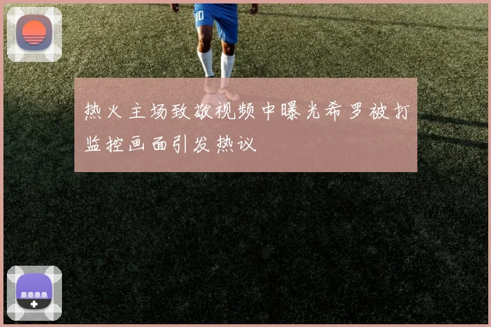 热火主场致敬视频中曝光希罗被打监控画面引发热议