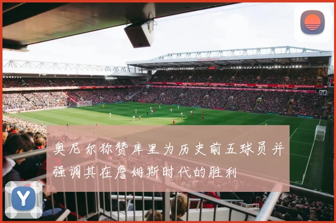 奥尼尔称赞库里为历史前五球员并强调其在詹姆斯时代的胜利