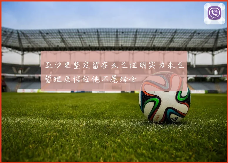亚沙里坚定留在米兰证明实力米兰管理层信任他不愿转会