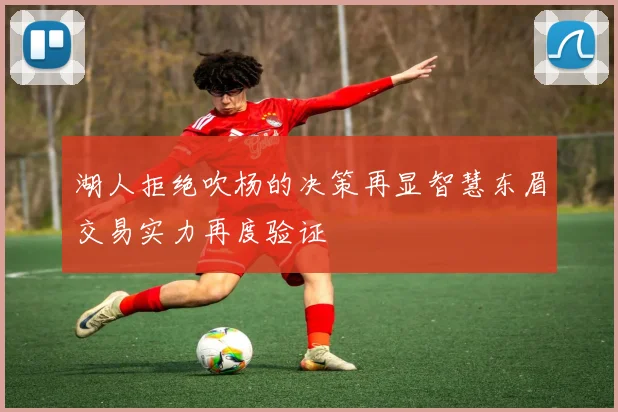湖人拒绝吹杨的决策再显智慧东眉交易实力再度验证