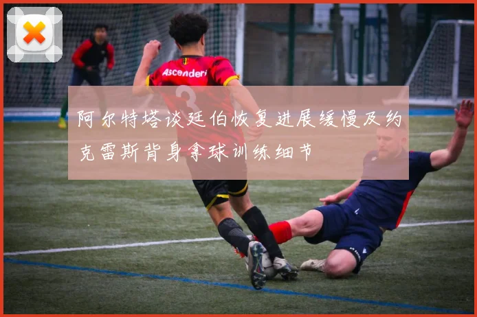 阿尔特塔谈廷伯恢复进展缓慢及约克雷斯背身拿球训练细节