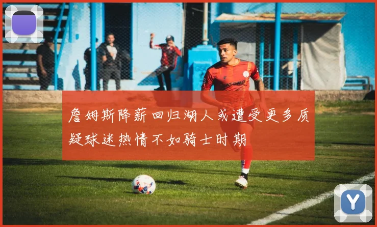 詹姆斯降薪回归湖人或遭受更多质疑球迷热情不如骑士时期