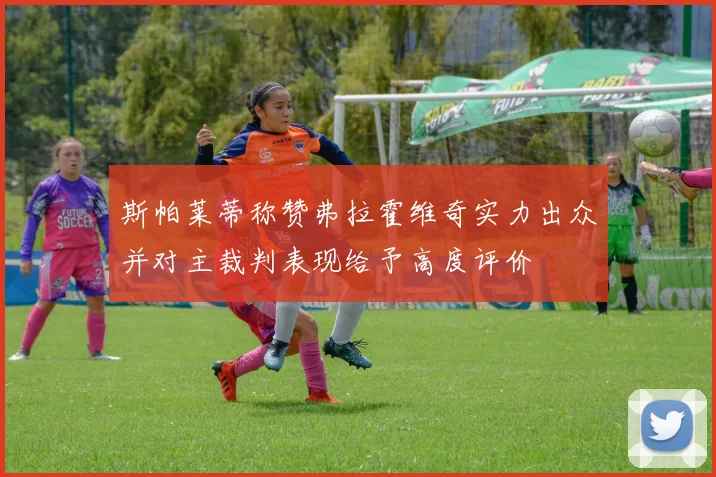 斯帕莱蒂称赞弗拉霍维奇实力出众并对主裁判表现给予高度评价