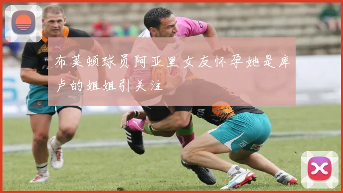 布莱顿球员阿亚里女友怀孕她是库卢的姐姐引关注