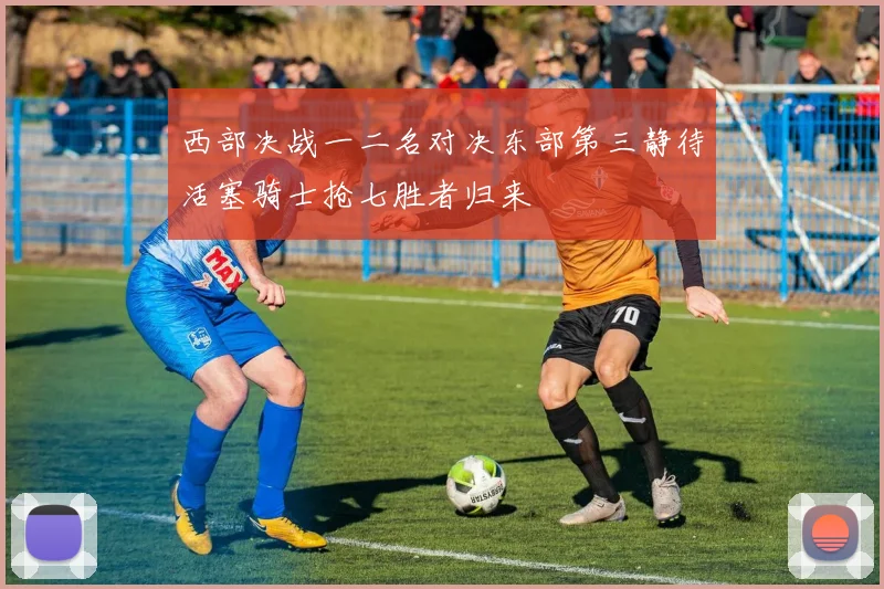 西部决战一二名对决东部第三静待活塞骑士抢七胜者归来