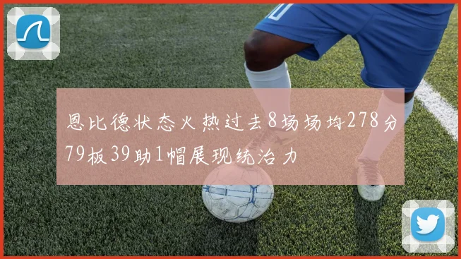 恩比德状态火热过去8场场均278分79板39助1帽展现统治力