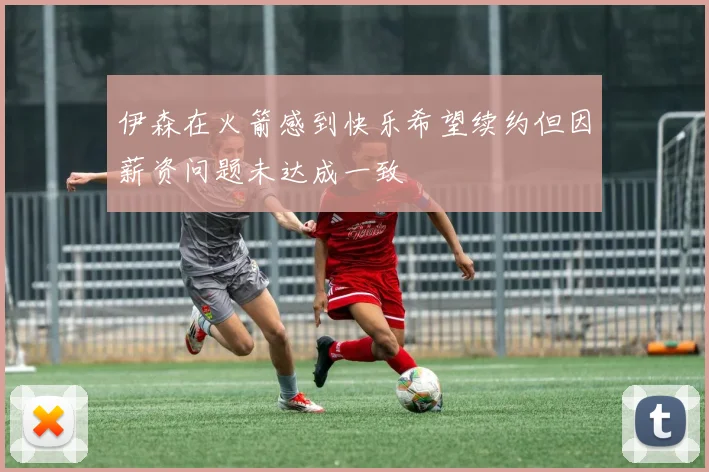伊森在火箭感到快乐希望续约但因薪资问题未达成一致