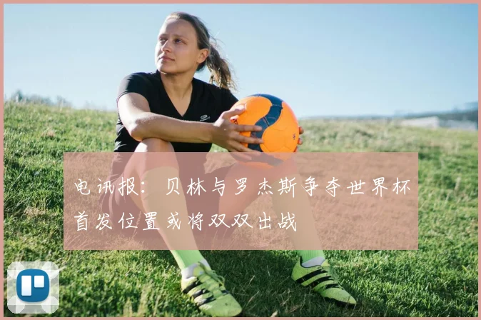 电讯报：贝林与罗杰斯争夺世界杯首发位置或将双双出战