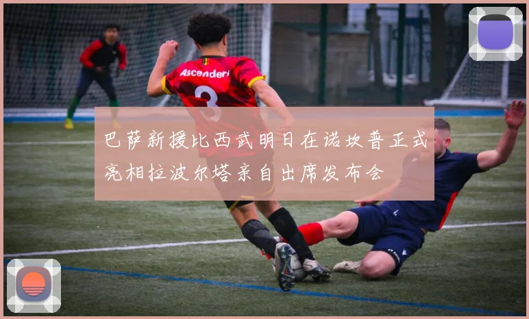 巴萨新援比西武明日在诺坎普正式亮相拉波尔塔亲自出席发布会