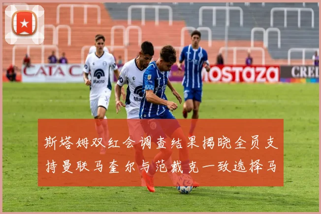 斯塔姆双红会调查结果揭晓全员支持曼联马奎尔与范戴克一致选择马奎尔