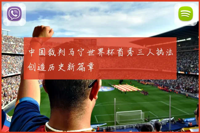 中国裁判马宁世界杯首秀三人执法创造历史新篇章