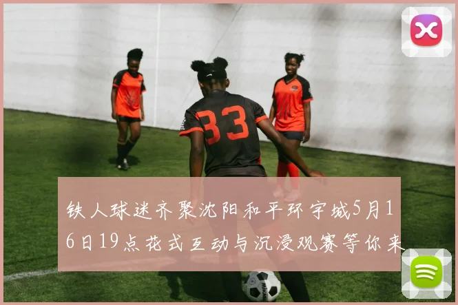 铁人球迷齐聚沈阳和平环宇城5月16日19点花式互动与沉浸观赛等你来参与