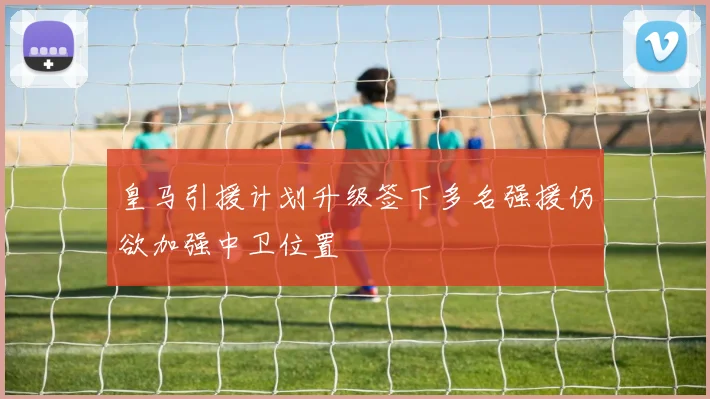 皇马引援计划升级签下多名强援仍欲加强中卫位置