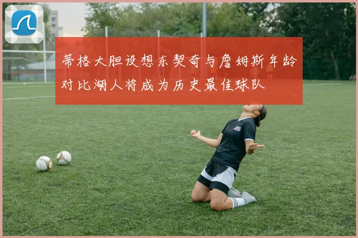 蒂格大胆设想东契奇与詹姆斯年龄对比湖人将成为历史最佳球队