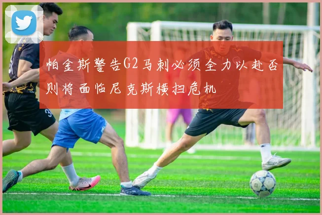帕金斯警告G2马刺必须全力以赴否则将面临尼克斯横扫危机