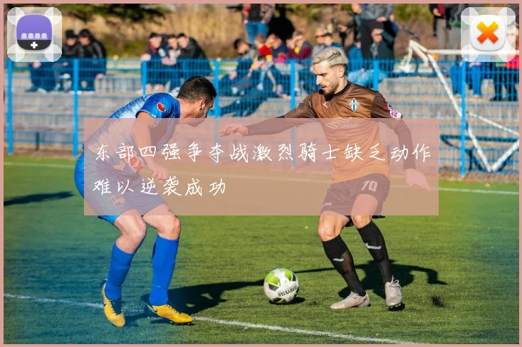 东部四强争夺战激烈骑士缺乏动作难以逆袭成功