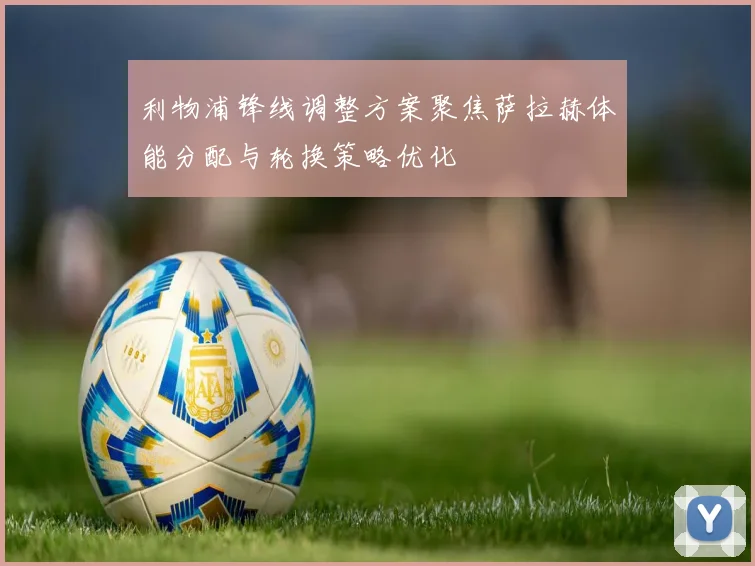 利物浦锋线调整方案聚焦萨拉赫体能分配与轮换策略优化