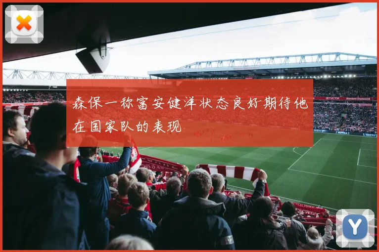 森保一称富安健洋状态良好期待他在国家队的表现