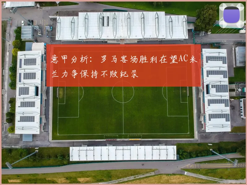 意甲分析：罗马客场胜利在望AC米兰力争保持不败纪录