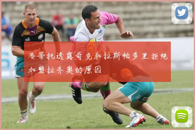 洛蒂托透露奇克和拉斯帕多里拒绝加盟拉齐奥的原因