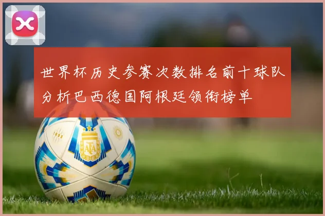 世界杯历史参赛次数排名前十球队分析巴西德国阿根廷领衔榜单