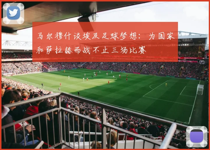 马尔穆什谈埃及足球梦想：为国家和萨拉赫而战不止三场比赛