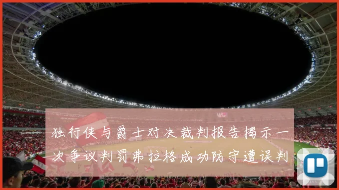 独行侠与爵士对决裁判报告揭示一次争议判罚弗拉格成功防守遭误判