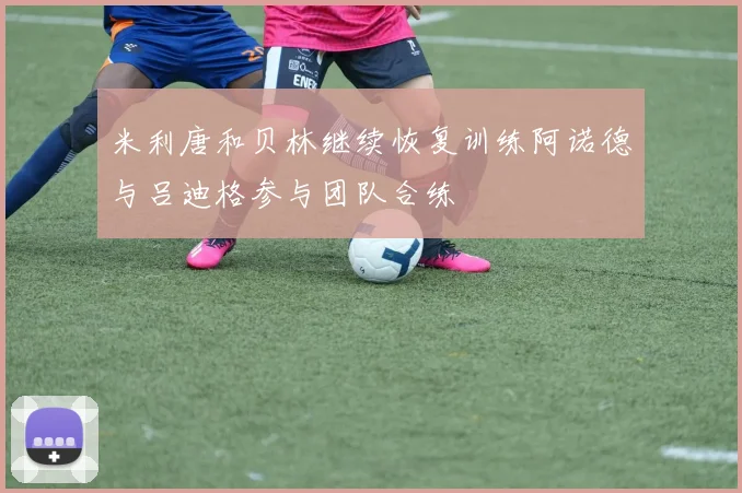 米利唐和贝林继续恢复训练阿诺德与吕迪格参与团队合练