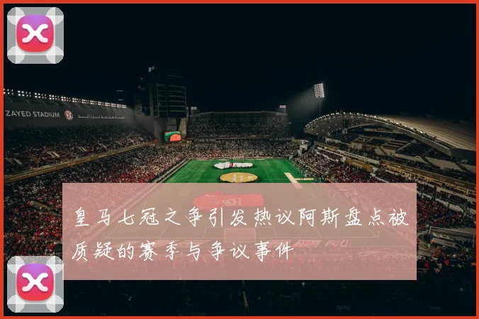 皇马七冠之争引发热议阿斯盘点被质疑的赛季与争议事件