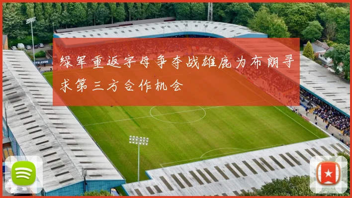 绿军重返字母争夺战雄鹿为布朗寻求第三方合作机会