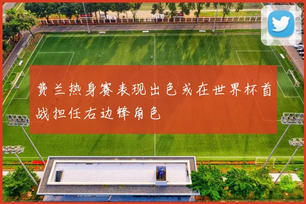 费兰热身赛表现出色或在世界杯首战担任右边锋角色