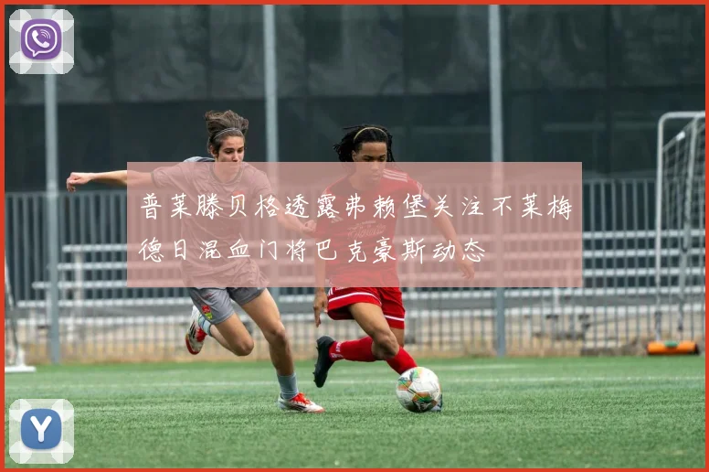 普莱滕贝格透露弗赖堡关注不莱梅德日混血门将巴克豪斯动态