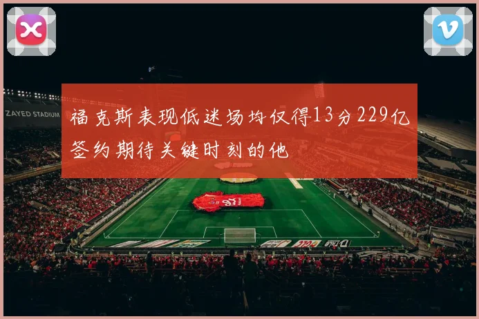 福克斯表现低迷场均仅得13分229亿签约期待关键时刻的他