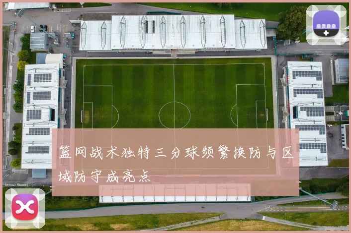 篮网战术独特三分球频繁换防与区域防守成亮点