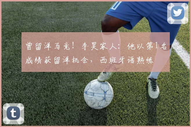 曾留洋马竞！李昊家人：他以第1名成绩获留洋机会，西班牙语熟练