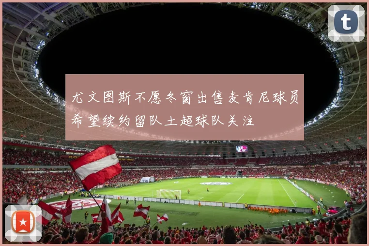 尤文图斯不愿冬窗出售麦肯尼球员希望续约留队土超球队关注