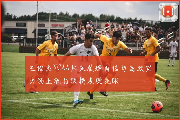 王俊杰NCAA归来展现自信与高效实力场上敢打敢拼表现亮眼