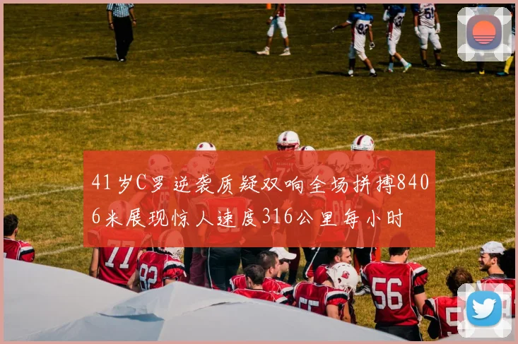 41岁C罗逆袭质疑双响全场拼搏8406米展现惊人速度316公里每小时