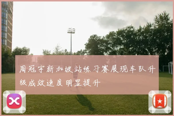 周冠宇新加坡站练习赛展现车队升级成效速度明显提升