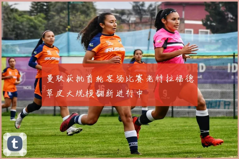 曼联获批首轮客场比赛老特拉福德草皮大规模翻新进行中