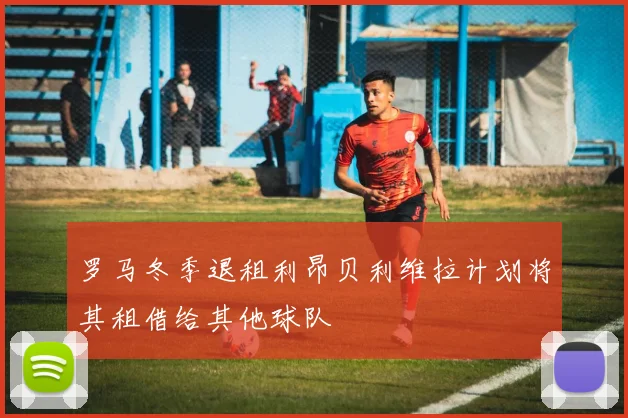 罗马冬季退租利昂贝利维拉计划将其租借给其他球队