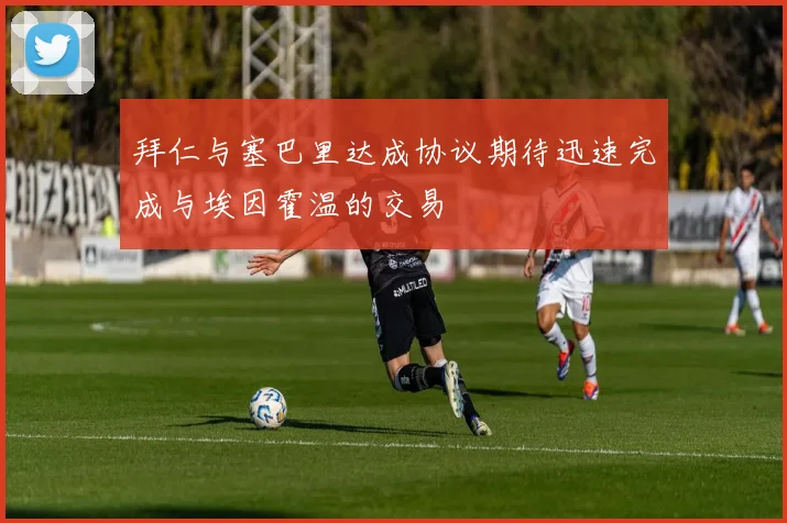 拜仁与塞巴里达成协议期待迅速完成与埃因霍温的交易