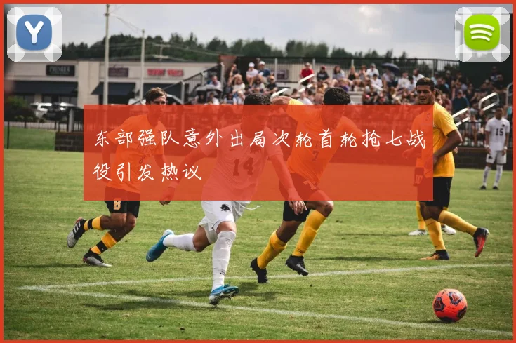 东部强队意外出局次轮首轮抢七战役引发热议