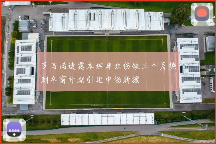 罗马诺透露本坦库尔伤缺三个月热刺冬窗计划引进中场新援