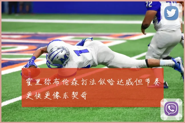 霍里称布伦森打法似哈达威但节奏更快更像东契奇